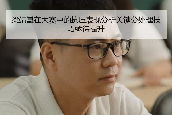 梁靖崑在大赛中的抗压表现分析关键分处理技巧亟待提升