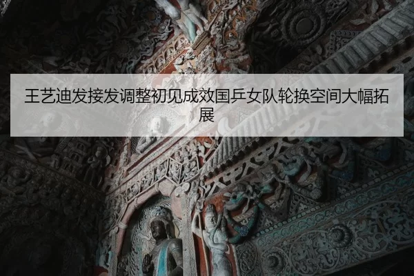 王艺迪发接发调整初见成效国乒女队轮换空间大幅拓展