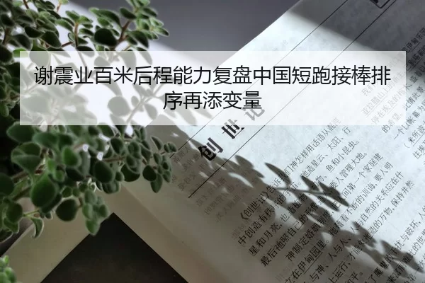 谢震业百米后程能力复盘中国短跑接棒排序再添变量