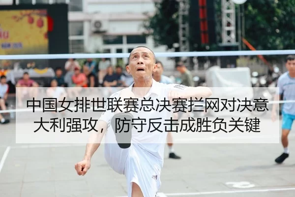 中国女排世联赛总决赛拦网对决意大利强攻，防守反击成胜负关键