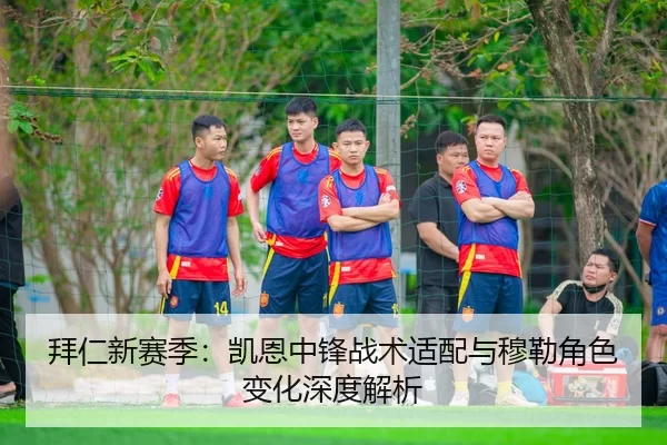 拜仁新赛季：凯恩中锋战术适配与穆勒角色变化深度解析
