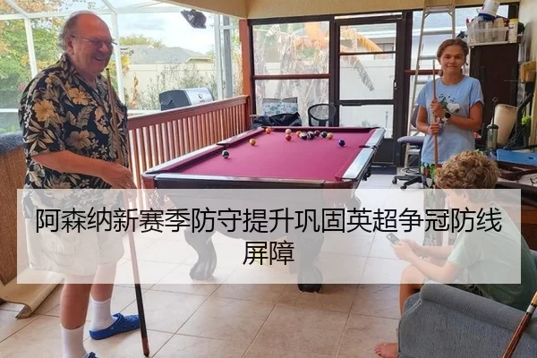 阿森纳新赛季防守提升巩固英超争冠防线屏障