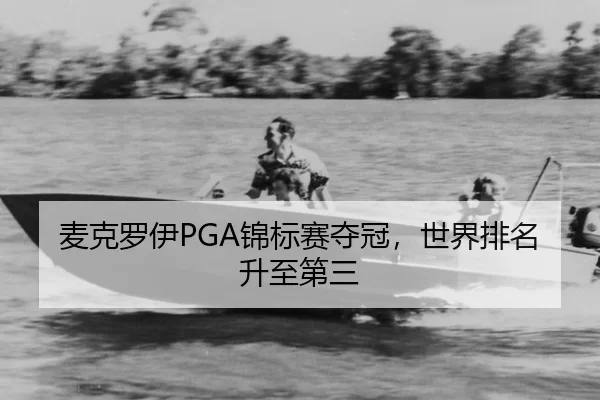 麦克罗伊PGA锦标赛夺冠，世界排名升至第三