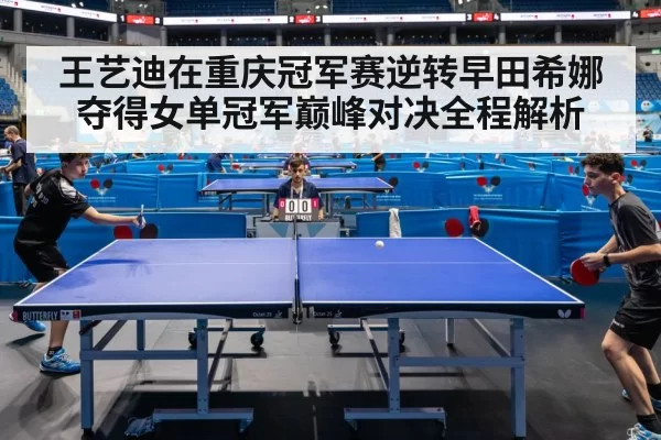 王艺迪在重庆冠军赛逆转早田希娜夺得女单冠军巅峰对决全程解析