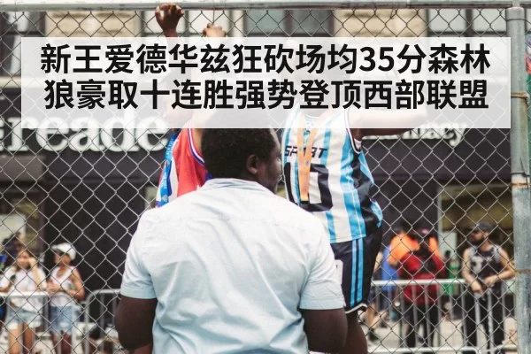 新王爱德华兹狂砍场均35分森林狼豪取十连胜强势登顶西部联盟