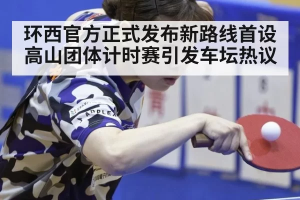 环西官方正式发布新路线首设高山团体计时赛引发车坛热议