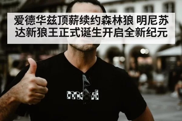 爱德华兹顶薪续约森林狼 明尼苏达新狼王正式诞生开启全新纪元