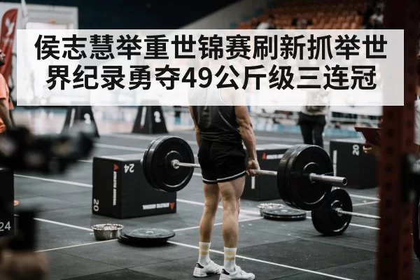 侯志慧举重世锦赛刷新抓举世界纪录勇夺49公斤级三连冠