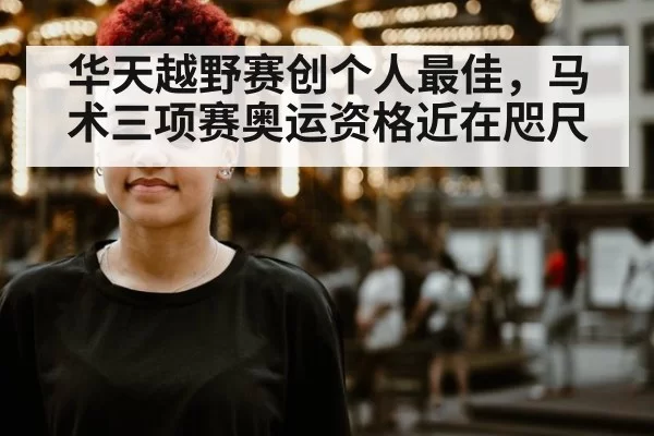 华天越野赛创个人最佳，马术三项赛奥运资格近在咫尺
