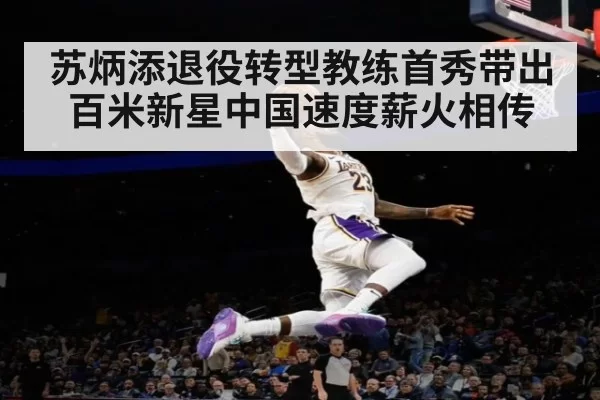 苏炳添退役转型教练首秀带出百米新星中国速度薪火相传