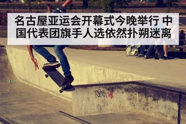 名古屋亚运会开幕式今晚举行 中国代表团旗手人选依然扑朔迷离