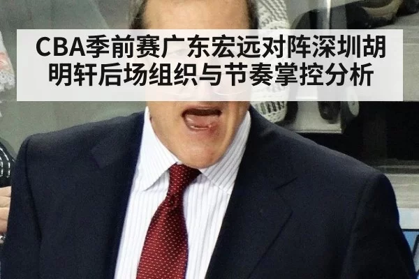 CBA季前赛广东宏远对阵深圳胡明轩后场组织与节奏掌控分析