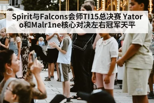 Spirit与Falcons会师TI15总决赛 Yatoro和Malr1ne核心对决左右冠军天平